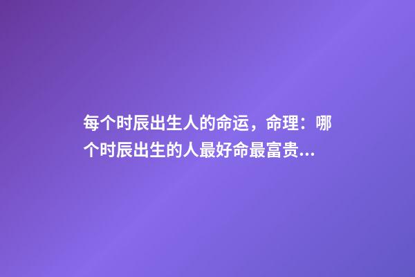 每个时辰出生人的命运，命理：哪个时辰出生的人最好命最富贵 出生日期算命-第1张-观点-玄机派